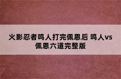 火影忍者鸣人打完佩恩后 鸣人vs佩恩六道完整版